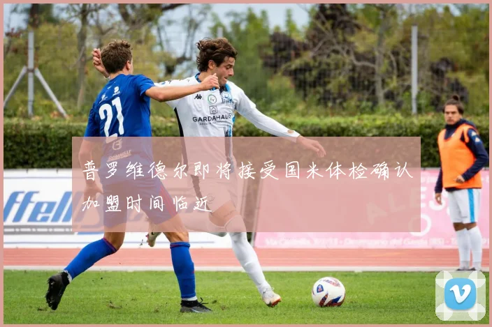 普罗维德尔即将接受国米体检确认加盟时间临近
