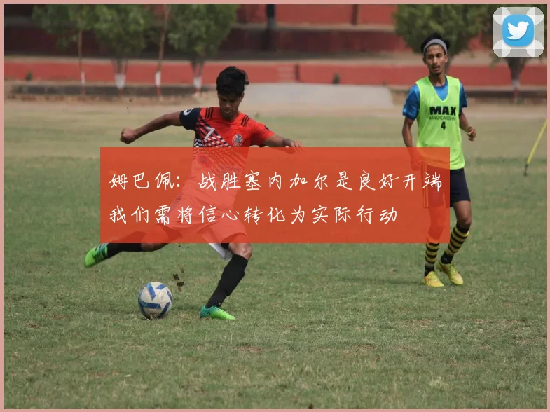 姆巴佩：战胜塞内加尔是良好开端我们需将信心转化为实际行动