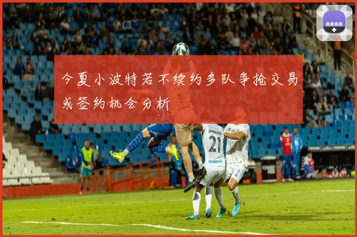 今夏小波特若不续约多队争抢交易或签约机会分析