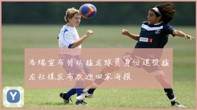 洛瑞宣布将以猛龙球员身份退役猛龙社媒发布欢迎回家海报