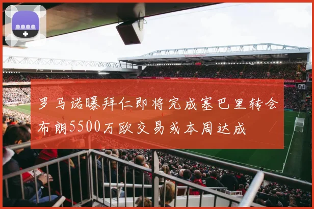 罗马诺曝拜仁即将完成塞巴里转会布朗5500万欧交易或本周达成