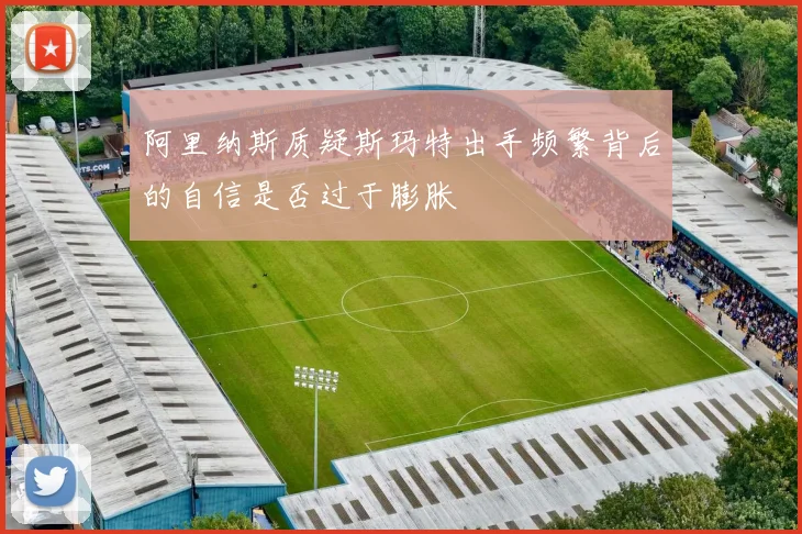 阿里纳斯质疑斯玛特出手频繁背后的自信是否过于膨胀