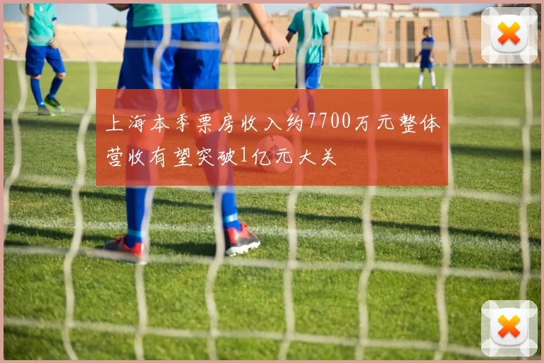 上海本季票房收入约7700万元整体营收有望突破1亿元大关