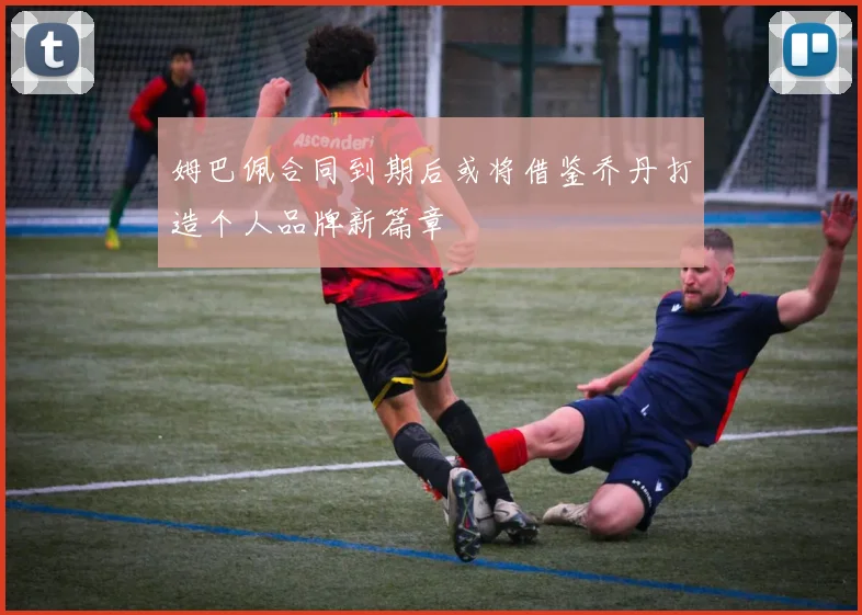 姆巴佩合同到期后或将借鉴乔丹打造个人品牌新篇章