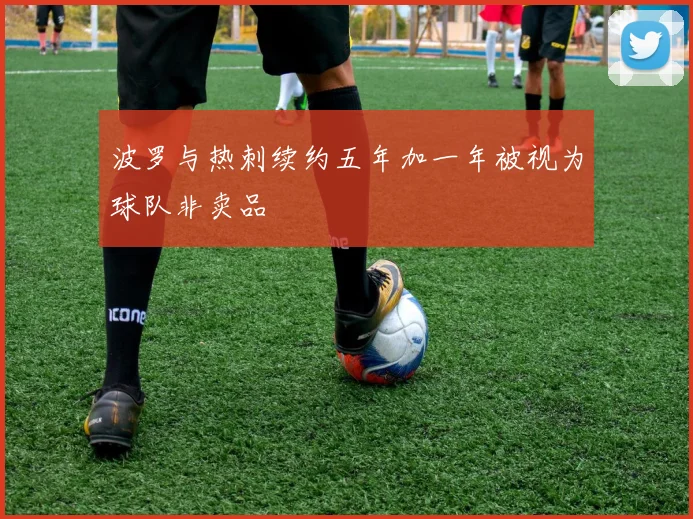 波罗与热刺续约五年加一年被视为球队非卖品