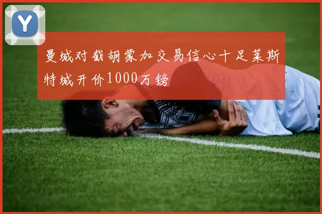 曼城对截胡蒙加交易信心十足莱斯特城开价1000万镑