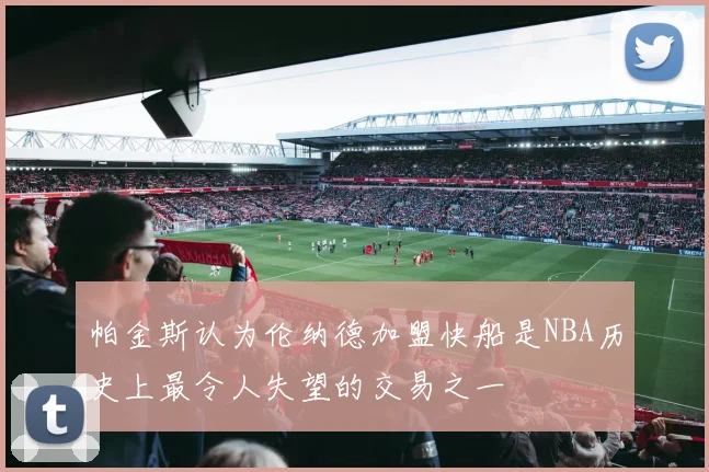 帕金斯认为伦纳德加盟快船是NBA历史上最令人失望的交易之一