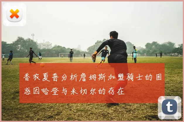香农夏普分析詹姆斯加盟骑士的困惑因哈登与米切尔的存在