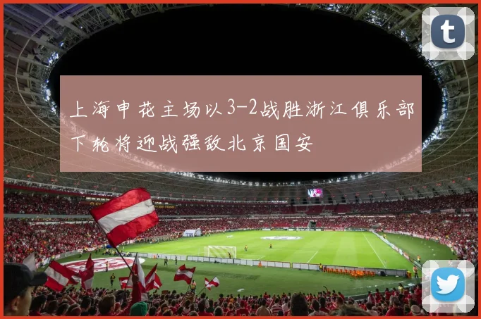 上海申花主场以3-2战胜浙江俱乐部下轮将迎战强敌北京国安