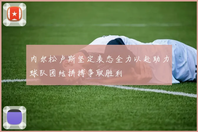 内尔松卢斯坚定表态全力以赴助力球队团结拼搏争取胜利