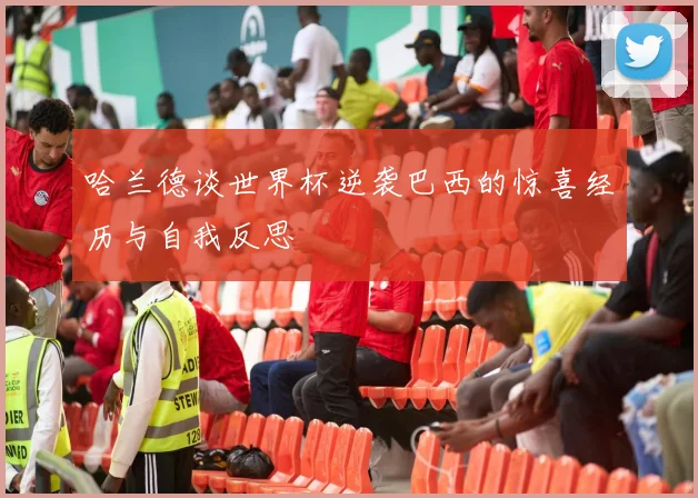 哈兰德谈世界杯逆袭巴西的惊喜经历与自我反思